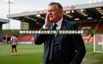 斯托克城主帅表达失望之情，誓言改进球队表现