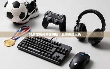 赫塔菲意外击败强队，联赛表现出色